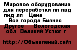 Мировое оборудование для переработки пп пвд пнд лп › Цена ­ 1 500 000 - Все города Бизнес » Другое   . Вологодская обл.,Великий Устюг г.